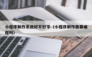 巨野小程序制作系统好不好学（小程序制作需要编程吗）