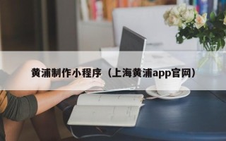 巨野黄浦制作小程序（上海黄浦app官网）