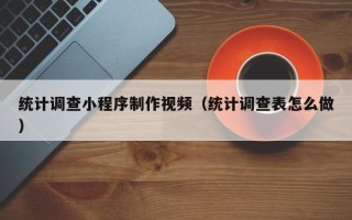 巨野统计调查小程序制作视频（统计调查表怎么做）