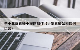 巨野中小企业直播小程序制作（小型直播公司如何运营）