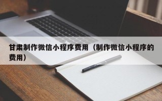 巨野甘肃制作微信小程序费用（制作微信小程序的费用）