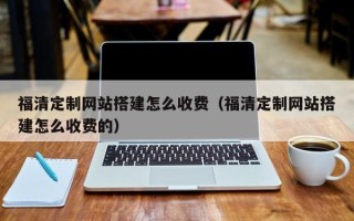 巨野福清定制网站搭建怎么收费（福清定制网站搭建怎么收费的）