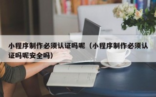 巨野小程序制作必须认证吗呢（小程序制作必须认证吗呢安全吗）