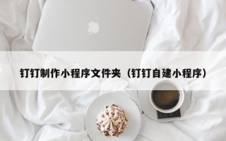 巨野钉钉制作小程序文件夹（钉钉自建小程序）