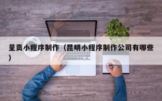 巨野呈贡小程序制作（昆明小程序制作公司有哪些）