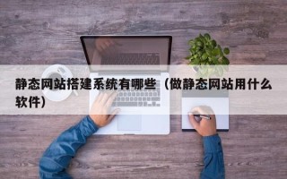 巨野静态网站搭建系统有哪些（做静态网站用什么软件）