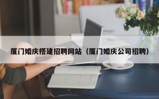巨野厦门婚庆搭建招聘网站（厦门婚庆公司招聘）