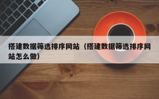 巨野搭建数据筛选排序网站（搭建数据筛选排序网站怎么做）