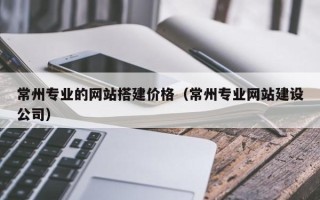 巨野常州专业的网站搭建价格（常州专业网站建设公司）