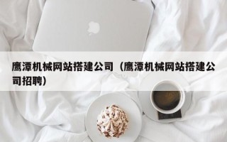 巨野鹰潭机械网站搭建公司（鹰潭机械网站搭建公司招聘）